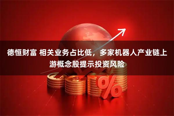 德恒财富 相关业务占比低，多家机器人产业链上游概念股提示投资风险