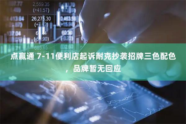 点赢通 7-11便利店起诉耐克抄袭招牌三色配色，品牌暂无回应