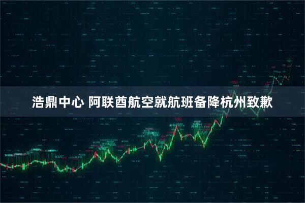 浩鼎中心 阿联酋航空就航班备降杭州致歉