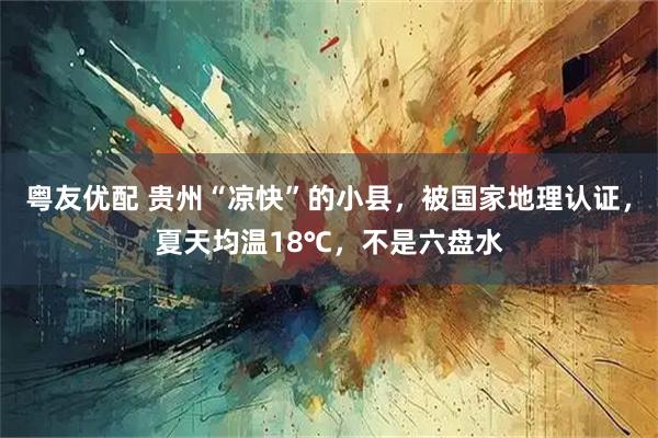 粤友优配 贵州“凉快”的小县，被国家地理认证，夏天均温18℃，不是六盘水