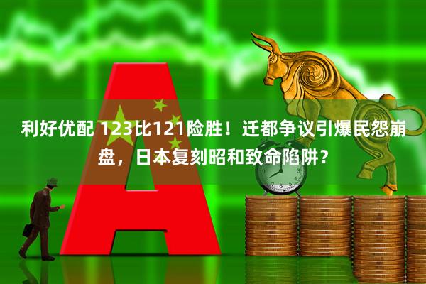 利好优配 123比121险胜！迁都争议引爆民怨崩盘，日本复刻昭和致命陷阱？