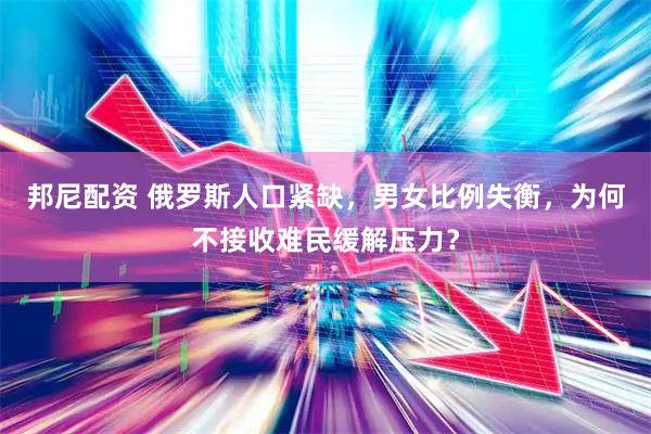 邦尼配资 俄罗斯人口紧缺，男女比例失衡，为何不接收难民缓解压力？