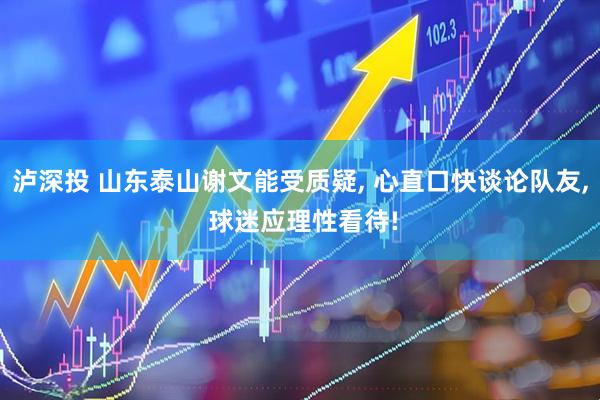 泸深投 山东泰山谢文能受质疑, 心直口快谈论队友, 球迷应理性看待!